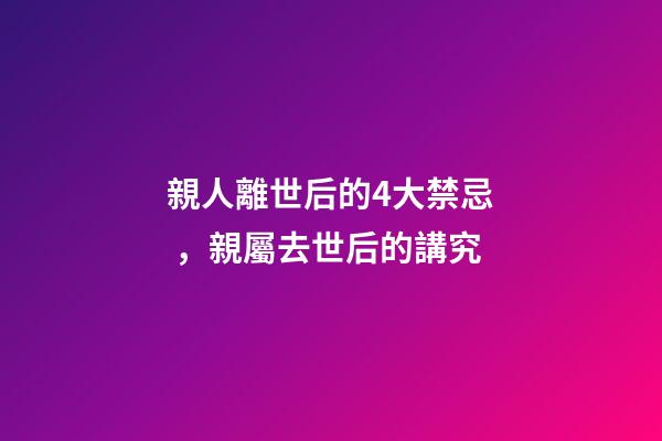 親人離世后的4大禁忌，親屬去世后的講究